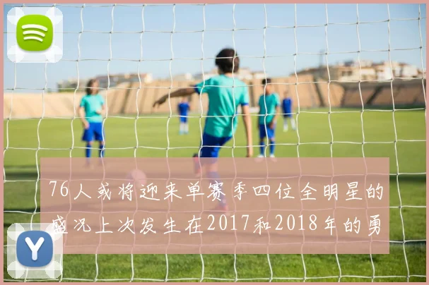 76人或将迎来单赛季四位全明星的盛况上次发生在2017和2018年的勇士队