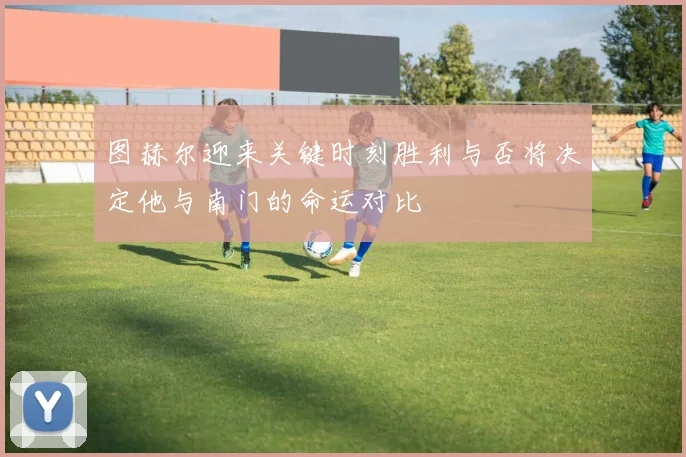 图赫尔迎来关键时刻胜利与否将决定他与南门的命运对比