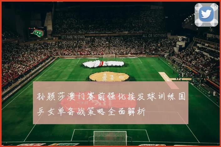 孙颖莎澳门赛前强化接发球训练国乒女单备战策略全面解析