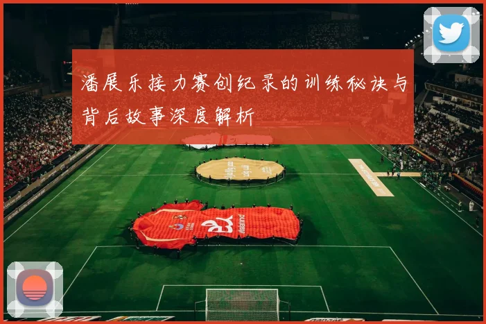 潘展乐接力赛创纪录的训练秘诀与背后故事深度解析