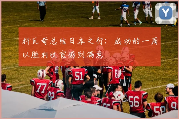科瓦奇总结日本之行：成功的一周以胜利收官感到满意